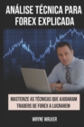Image for Analise Tecnica para Forex Explicada : Masterize as Tecnicas Que Ajudaram Traders de Forex a Lucrarem