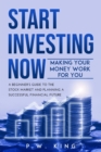 Image for Start Investing Now : Making Your Money Work for You: A Beginner&#39;s Guide to the Stock Market and Planning a Successful Financial Future