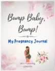Image for Bump Baby, Bump! My Pregnancy Journal : Proudly Present This Charming And Lovingly Designed Book To Capture Every Precious Moment Of Your And Your Baby&#39;s Journey
