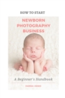 Image for How to Start A Newborn Photography Business : A Beginner&#39;s Handbook