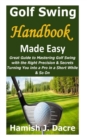 Image for Golf Swing Handbook Made Easy : Great Guide to Mastering Golf Swing with the Right Precision &amp; Secrets Turning You into a Pro in a Short While &amp; So On