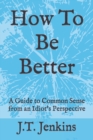Image for How To Be Better : A Guide to Common Sense from an Idiot&#39;s Perspective