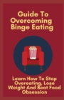Image for Guide To Overcoming Binge Eating : Learn How To Stop Overeating, Lose Weight And Beat Food Obsession