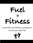 Image for Fuel + Fitness : A Nutrition and Fitness Companion to Live Your Best Life
