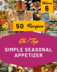 Image for Oh! Top 50 Simple Seasonal Appetizer Recipes Volume 6 : Save Your Cooking Moments with Simple Seasonal Appetizer Cookbook!