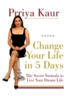 Image for Change Your Life In 5 Days : The Secret Formula To Live Your Dream Life