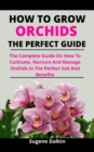Image for How To Grow Orchids : The Perfect Guide: The Complete Guide On How To Cultivate, Nurture And Manage Orchids In The Perfect Soil And Benefits