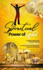 Image for The Spiritual Power of Gold : Its biblical significance and How to Use its Secret Powers for Wealth, Financial Abundance, Healing, and Protection