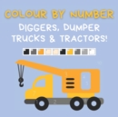 Image for Colour by Number : Diggers, Dumper Trucks &amp; Tractors: A fun activity book for 4-7 Year Olds