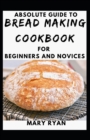 Image for Absolute Guide To Bread Making Cookbook For Beginners And Novices