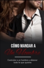 Image for Como Mandar a un Hombre : Controlar a un Hombre y Obtener Todo lo Que Quieres