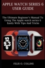 Image for Apple Watch Series 6 : The Ultimate Beginner&#39;s Manual to Using the Latest Apple Watch Series 6 Easily with Tips and Tricks