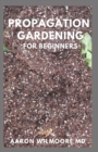 Image for Propagation Gardening for Beginners : The Essential And Complete Guide to Learn to choose, grow and propagate plants in your home