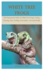 Image for White Tree Frog : The Paramount Guide On White Tree Frogs, Caring, Housing, Diet, Feeding, Personality, Cost And Health