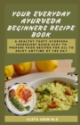 Image for Your Everyday Ayurveda Beginners Recipe Book : A Healthy Tasty Ayurveda Ingredient Based Easy to Prepare Food Recipes for All to Enjoy Anytime of the Day