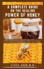 Image for A Complete Guide on the Healing Power of Honey : A Simple Basic Guide Book About the Extraction of Honey and the Natural Health Benefits it Produce with Some Healthy Medicinal Recipe Collection