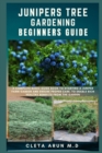 Image for Junipers Tree Gardening Beginners Guide : A Complete Basic Guide Book to Starting a Juniper Farm Garden and Ensure Proper Care, to Enable Rich Healthy Benefits from the Garden