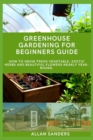 Image for Greenhouse Gardening Guide For Beginners : How to grow fresh vegetable, exotic herbs and beautiful flowers nearly year-round.