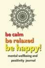 Image for be calm be relaxed be happy! : mental wellbeing and positivity journal