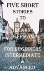 Image for Five Short Stories To Learn German For Beginners, Intermediate, &amp; Advanced : Immerse yourself into a world of five wonderfully written and translated German.
