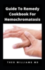 Image for Guide to Remedy Cookbook for Hemochromatosis : The Effective Guide To Nutritional Meal Plan For Reducing Iron Intake In Your Diet &amp; Feel Healthy