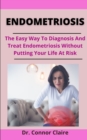 Image for Endometriosis : The Easy Way To Diagnosis And Treat Endometriosis Without Putting Your Life At Risk