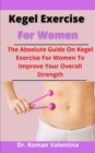 Image for Kegel Exercise For Women : The Absolute Guide On Kegel Exercise For Women To Improve Your Overall Strength