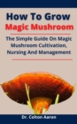 Image for How To Grow Magic Mushroom : The Simple Guide On Magic Mushroom Cultivation, Nursing And Management