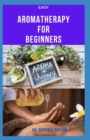 Image for Easy Aromatheraphy for Beginners : Getting Started With Essential Oil, How To Use, Produce Your Own And Everything You Need to Know