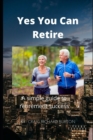 Image for Yes You Can Retire : A simple guide to retirement success