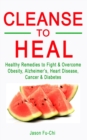 Image for Cleanse to Heal : Healthy Remedies to Fight &amp; Overcome Obesity, Alzheimer&#39;s, Heart Disease, Cancer &amp; Diabetes