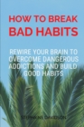 Image for How to Break Bad Habits : Rewire your brain to overcome dangerous addictions and build good habits