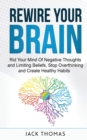 Image for Rewire Your Brain : Rid Your Mind Of Negative Thoughts and Limiting Beliefs, Stop Overthinking And Create Healthy Habits