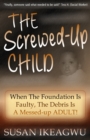Image for The Screwed-Up Child : When The Foundation Is Faulty, The Debris Is A Messed-up ADULT!