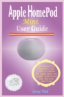 Image for HomePod Mini User Guide : The Manual For Beginners, And Seniors To Master The Apple Smart Siri Speaker With Device Tips, Shortcuts And Tricks