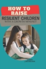 Image for How to Raise Resilient Children with a growth Mindset : The art of instilling Self-discipline, Independence, Compassion, Self love and Emotional intelligence in a child in preparation for Adulthood.