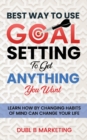 Image for Best Way To Use Goal Setting To Get ANYTHING You Want! : Learn how by changing habits of mind can change your life