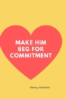 Image for Make him beg for commitment : Amazing steps to winning his heart, getting him to commit and making him never want to leave without pressure.