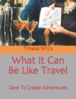 Image for What It Can Be Like Travel : Dare To Create Adventures