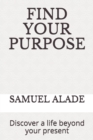 Image for Find Your Purpose : Discover a life beyond your present