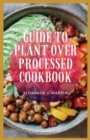 Image for Guide To Plant Over Processed Cookbook : plant-based diet is a way of eating that celebrates plant foods and cuts out unhealthy items like added sugars and refined grains.