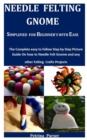 Image for Needle Felting Gnome Simplified For Beginner&#39;s With Ease : The Complete Easy To Follow Step By Step Picture Guide On How To Needle Felt Gnome And Any Other Felting Craft Projects