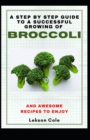 Image for A Step By Step Guide To A Successful Growing Of Broccoli And Awesome Recipes To Enjoy