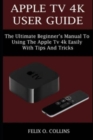 Image for Apple TV 4k User Guide : The Ultimate Beginner&#39;s Manual to Using the Latest Apple TV 4k Easily with Tips and Tricks