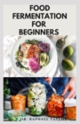 Image for Food Fermentation for Beginners : Step By Step Guide On Food Preservation Includes Delicious Fermented Recipes For Better Digestion and Health