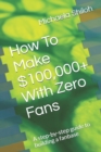 Image for How To Make $100,000+ With Zero Fans : A step-by-step guide to building a fanbase