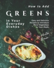 Image for How to Add Greens in Your Everyday Dishes : Easy and Delicious Recipes to Introduce More Vegetables to Your Meals
