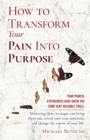 Image for How to Transform Your Pain Into Purpose : Your painful experiences have given you some very valuable tools. Mastering these 10-stages can bring them out, reveal your true potential, and change the cou