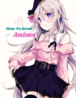 Image for How to Draw Anime : Beginner&#39;s Guide to Creating Anime Art Learn to Draw and Design Characters Everything you Need to Start Drawing Right Away Anime and Manga Art for Beginners