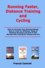 Image for Running Faster, Distance Training and Cycling : How to Increase Your Running Speed, How to Train for Different Types of Distance Running and How to Get Started with Cycling for Fitness and Fun